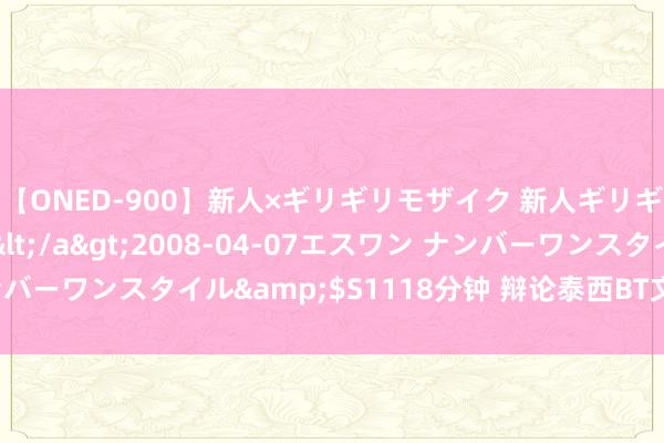 【ONED-900】新人×ギリギリモザイク 新人ギリギリモザイク Ami</a>2008-04-07エスワン ナンバーワンスタイル&$S1118分钟 辩论泰西BT文化的发展与影响