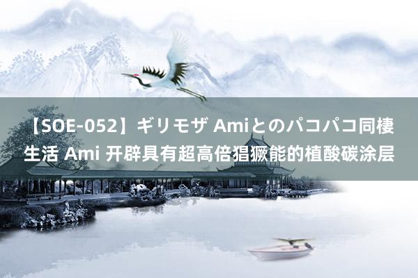 【SOE-052】ギリモザ Amiとのパコパコ同棲生活 Ami 开辟具有超高倍猖獗能的植酸碳涂层