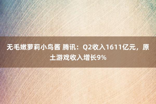 无毛嫩萝莉小鸟酱 腾讯：Q2收入1611亿元，原土游戏收入增长9%