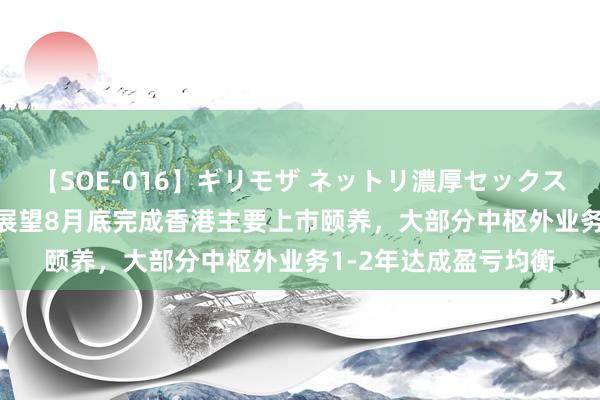 【SOE-016】ギリモザ ネットリ濃厚セックス Ami 阿里电话会：展望8月底完成香港主要上市颐养，大部分中枢外业务1-2年达成盈亏均衡