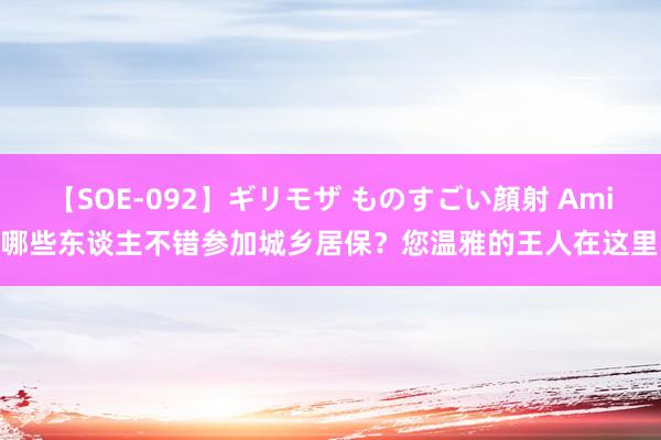 【SOE-092】ギリモザ ものすごい顔射 Ami 哪些东谈主不错参加城乡居保？您温雅的王人在这里！