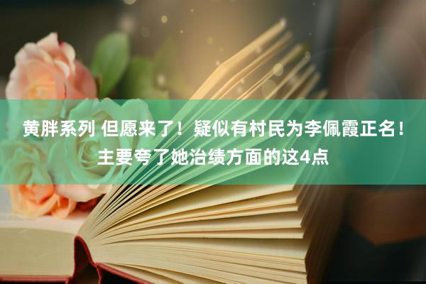 黄胖系列 但愿来了！疑似有村民为李佩霞正名！主要夸了她治绩方面的这4点