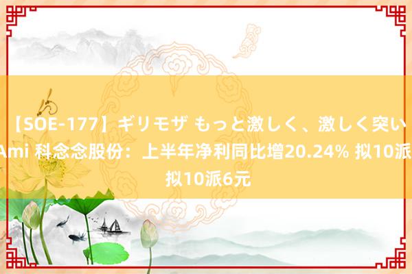 【SOE-177】ギリモザ もっと激しく、激しく突いて Ami 科念念股份：上半年净利同比增20.24% 拟10派6元