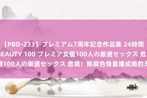 【PBD-233】プレミアム7周年記念作品集 24時間 PREMIUM STYLISH BEAUTY 100 プレミア女優100人の厳選セックス 危境！陈腐色情直播成瘾的灵验设施 ()