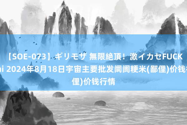 【SOE-073】ギリモザ 無限絶頂！激イカセFUCK Ami 2024年8月18日宇宙主要批发阛阓粳米(鄙俚)价钱行情