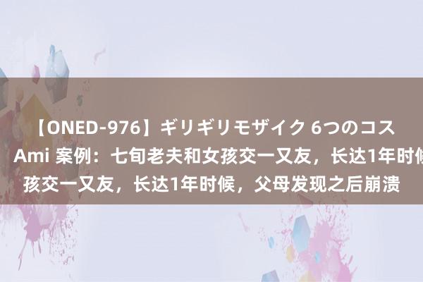 【ONED-976】ギリギリモザイク 6つのコスチュームでパコパコ！ Ami 案例：七旬老夫和女孩交一又友，长达1年时候，父母发现之后崩溃