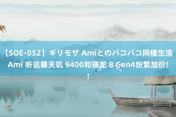 【SOE-052】ギリモザ Amiとのパコパコ同棲生活 Ami 听说曝天玑 9400和骁龙 8 Gen4纷繁加价!