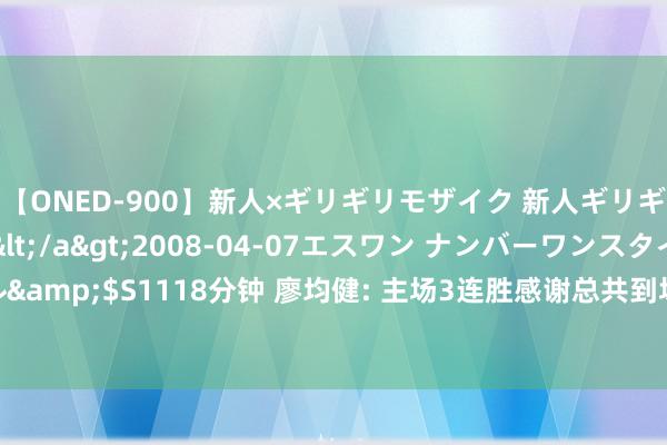 【ONED-900】新人×ギリギリモザイク 新人ギリギリモザイク Ami</a>2008-04-07エスワン ナンバーワンスタイル&$S1118分钟 廖均健: 主场3连胜感谢总共到场球迷! 每一分王人是众人拼归来的