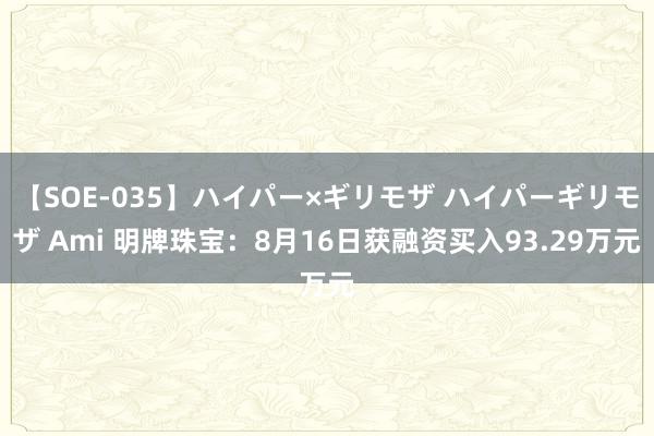 【SOE-035】ハイパー×ギリモザ ハイパーギリモザ Ami 明牌珠宝：8月16日获融资买入93.29万元