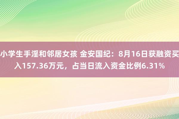 小学生手淫和邻居女孩 金安国纪：8月16日获融资买入157.36万元，占当日流入资金比例6.31%