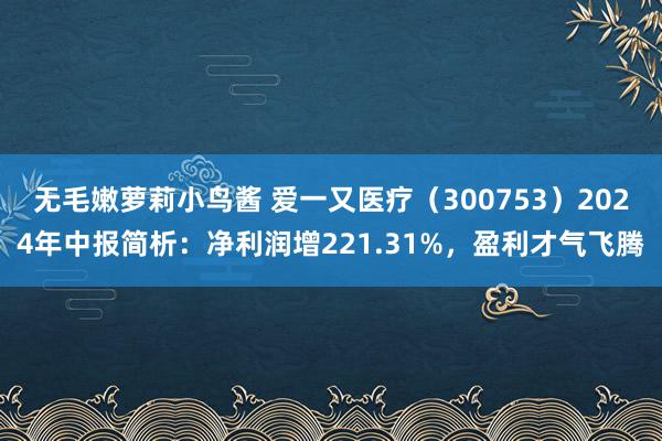 无毛嫩萝莉小鸟酱 爱一又医疗（300753）2024年中报简析：净利润增221.31%，盈利才气飞腾