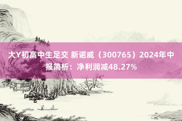 大Y初高中生足交 新诺威（300765）2024年中报简析：净利润减48.27%