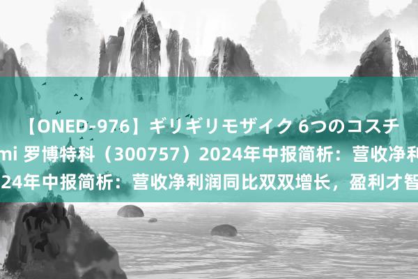 【ONED-976】ギリギリモザイク 6つのコスチュームでパコパコ！ Ami 罗博特科（300757）2024年中报简析：营收净利润同比双双增长，盈利才智飞腾