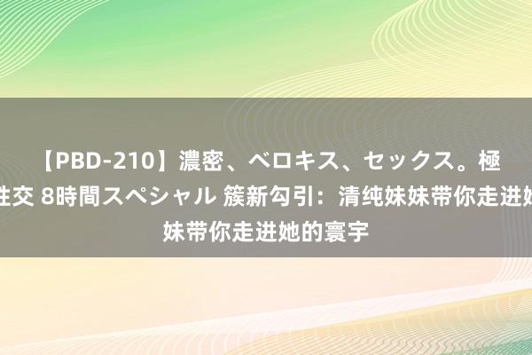 【PBD-210】濃密、ベロキス、セックス。極上接吻性交 8時間スペシャル 簇新勾引：清纯妹妹带你走进她的寰宇