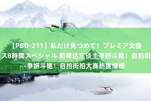 【PBD-211】私だけ見つめて！プレミア女優と主観でセックス8時間スペシャル 前锋达东谈主争妍斗艳！自拍街拍大赛热度爆棚