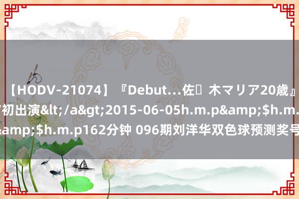 【HODV-21074】『Debut…佐々木マリア20歳』 現役女子大生AV初出演</a>2015-06-05h.m.p&$h.m.p162分钟 096期刘洋华双色球预测奖号：双胆推选