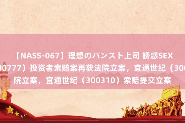 【NASS-067】理想のパンスト上司 誘惑SEX総集編 新潮动力（600777）投资者索赔案再获法院立案，宜通世纪（300310）索赔提交立案