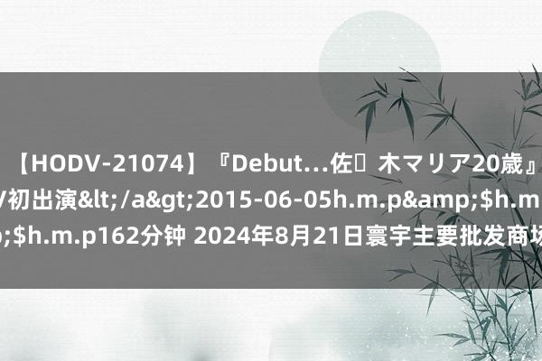 【HODV-21074】『Debut…佐々木マリア20歳』 現役女子大生AV初出演</a>2015-06-05h.m.p&$h.m.p162分钟 2024年8月21日寰宇主要批发商场菠萝蜜价钱行情