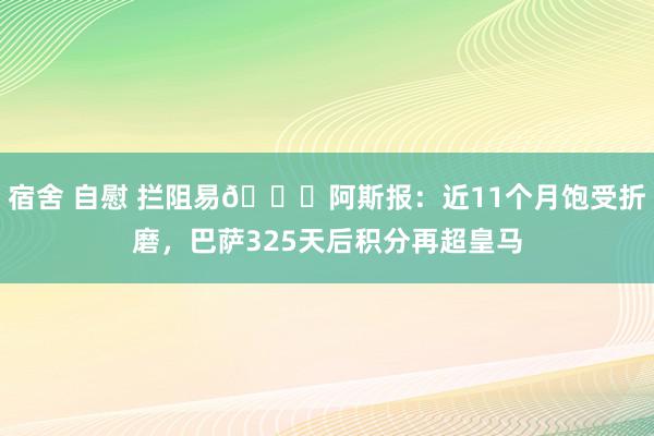 宿舍 自慰 拦阻易😂阿斯报：近11个月饱受折磨，巴萨325天后积分再超皇马