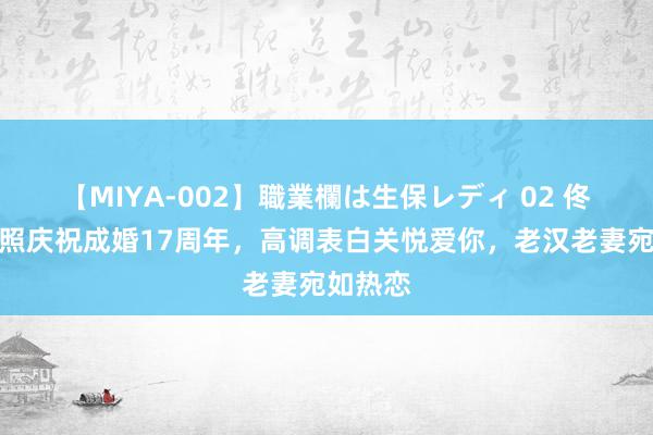 【MIYA-002】職業欄は生保レディ 02 佟大为晒照庆祝成婚17周年，高调表白关悦爱你，老汉老妻宛如热恋