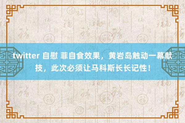 twitter 自慰 菲自食效果，黄岩岛触动一幕献技，此次必须让马科斯长长记性！