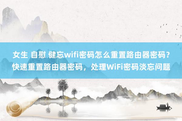 女生 自慰 健忘wifi密码怎么重置路由器密码？快速重置路由器密码，处理WiFi密码淡忘问题