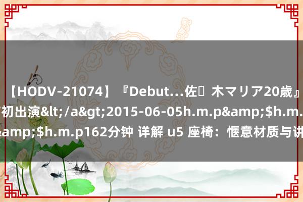 【HODV-21074】『Debut…佐々木マリア20歳』 現役女子大生AV初出演</a>2015-06-05h.m.p&$h.m.p162分钟 详解 u5 座椅：惬意材质与讲求工艺呈现