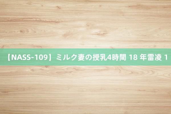 【NASS-109】ミルク妻の授乳4時間 18 年雷凌 1