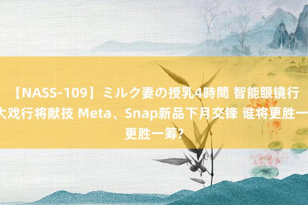 【NASS-109】ミルク妻の授乳4時間 智能眼镜行业大戏行将献技 Meta、Snap新品下月交锋 谁将更胜一筹?