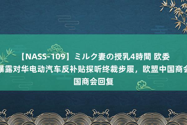 【NASS-109】ミルク妻の授乳4時間 欧委会预暴露对华电动汽车反补贴探听终裁步履，欧盟中国商会回复