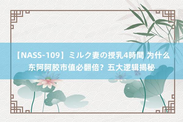 【NASS-109】ミルク妻の授乳4時間 为什么东阿阿胶市值必翻倍？五大逻辑揭秘