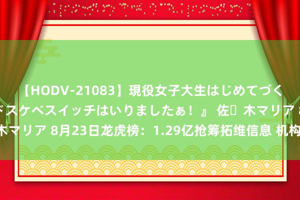 【HODV-21083】現役女子大生はじめてづくしのセックス 『私のドスケベスイッチはいりましたぁ！』 佐々木マリア 8月23日龙虎榜：1.29亿抢筹拓维信息 机构净买入8只股