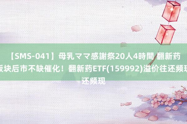 【SMS-041】母乳ママ感謝祭20人4時間 翻新药板块后市不缺催化！翻新药ETF(159992)溢价往还频现