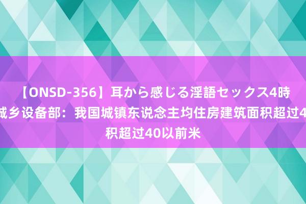 【ONSD-356】耳から感じる淫語セックス4時間 住房城乡设备部：我国城镇东说念主均住房建筑面积超过40以前米