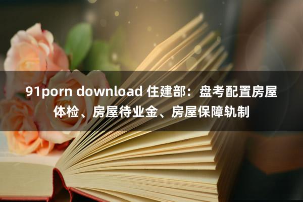 91porn download 住建部：盘考配置房屋体检、房屋待业金、房屋保障轨制