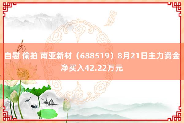 自慰 偷拍 南亚新材（688519）8月21日主力资金净买入42.22万元