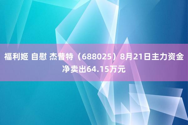 福利姬 自慰 杰普特（688025）8月21日主力资金净卖出64.15万元