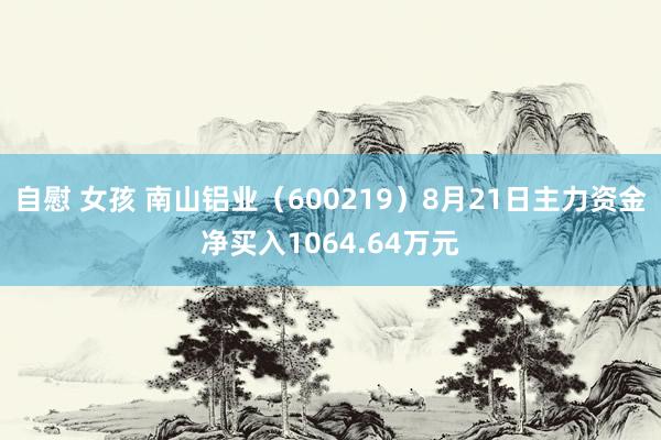 自慰 女孩 南山铝业（600219）8月21日主力资金净买入1064.64万元