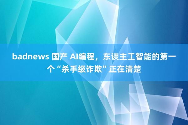 badnews 国产 AI编程，东谈主工智能的第一个“杀手级诈欺”正在清楚