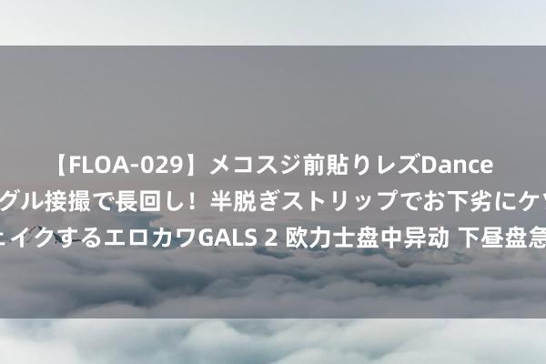 【FLOA-029】メコスジ前貼りレズDance オマ○コ喰い込みをローアングル接撮で長回し！半脱ぎストリップでお下劣にケツをシェイクするエロカワGALS 2 欧力士盘中异动 下昼盘急速拉升5.00%报123.65好意思元