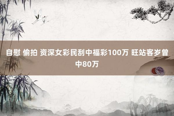 自慰 偷拍 资深女彩民刮中福彩100万 旺站客岁曾中80万