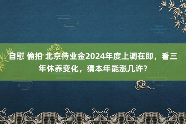 自慰 偷拍 北京待业金2024年度上调在即，看三年休养变化，猜本年能涨几许？