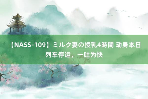 【NASS-109】ミルク妻の授乳4時間 动身本日列车停运，一吐为快