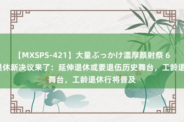 【MXSPS-421】大量ぶっかけ濃厚顔射祭 60人5時間 退休新决议来了：延伸退休或要退伍历史舞台，工龄退休行将普及