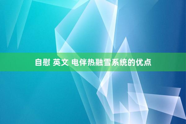 自慰 英文 电伴热融雪系统的优点