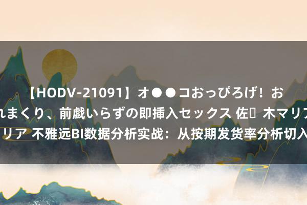 【HODV-21091】オ●●コおっぴろげ！お姉ちゃん 四六時中濡れまくり、前戯いらずの即挿入セックス 佐々木マリア 不雅远BI数据分析实战：从按期发货率分析切入，灵验提高物流成果