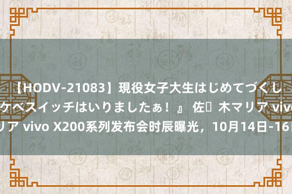 【HODV-21083】現役女子大生はじめてづくしのセックス 『私のドスケベスイッチはいりましたぁ！』 佐々木マリア vivo X200系列发布会时辰曝光，10月14日-16日之间。最近