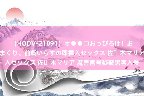 【HODV-21091】オ●●コおっぴろげ！お姉ちゃん 四六時中濡れまくり、前戯いらずの即挿入セックス 佐々木マリア 魔兽官号疑被黑客入侵