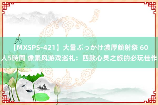 【MXSPS-421】大量ぶっかけ濃厚顔射祭 60人5時間 像素风游戏巡礼：四款心灵之旅的必玩佳作