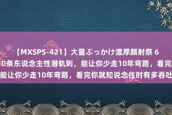 【MXSPS-421】大量ぶっかけ濃厚顔射祭 60人5時間 发扬看显着这10条东说念主性潜轨则，能让你少走10年弯路，看完你就知说念往时有多吞吐